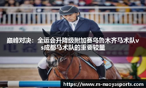 巅峰对决：全运会升降级附加赛乌鲁木齐马术队vs成都马术队的重要较量