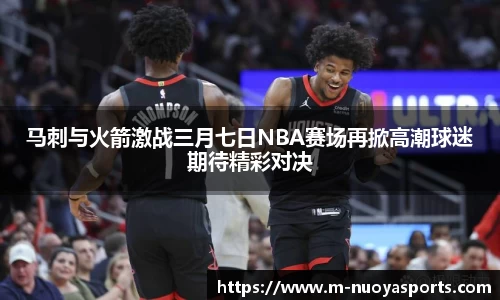 马刺与火箭激战三月七日NBA赛场再掀高潮球迷期待精彩对决