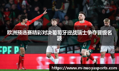 欧洲预选赛精彩对决葡萄牙迎战瑞士争夺晋级名额